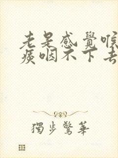 老是感觉喉咙有痰咽不下去