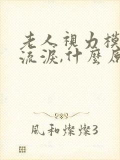 老人视力模糊,流泪,什么原因?封面