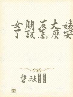 女朋友大姨妈来了该怎么安慰她