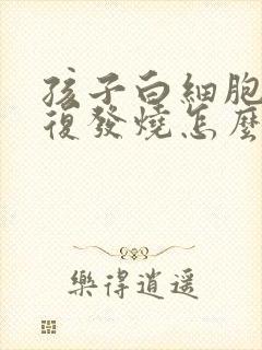 孩子白细胞低反复发烧怎么办