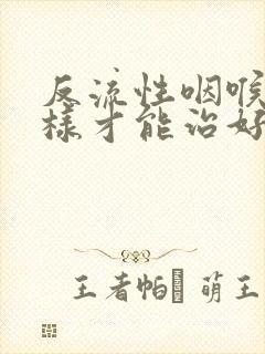 反流性咽喉炎怎样才能治好