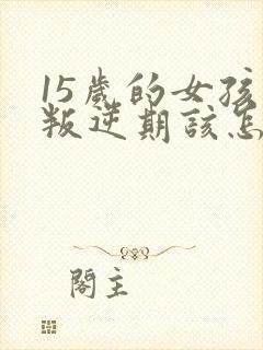 15岁的女孩子叛逆期该怎么沟通呢