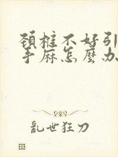 颈椎不好引起的手麻怎么办