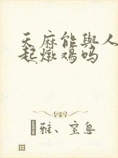 天麻能与人参一起炖鸡吗