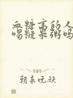 血糖高的人可以喝糙米粥吗