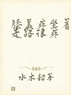 膝盖疼坐着不疼走路很疼