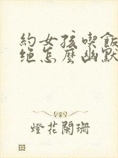 约女孩吃饭被拒绝怎么幽默回复