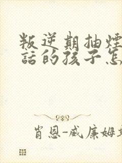 叛逆期抽烟不听话的孩子怎么办