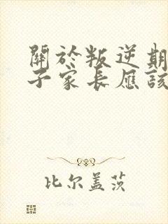 关于叛逆期的孩子家长应该怎样和老师沟通