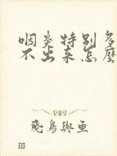 咽炎特别多痰咳不出来怎么办