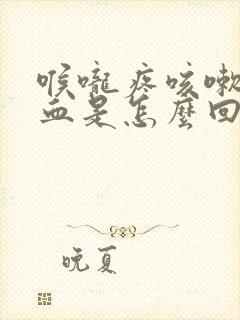 喉咙疼咳嗽咳出血是怎么回事