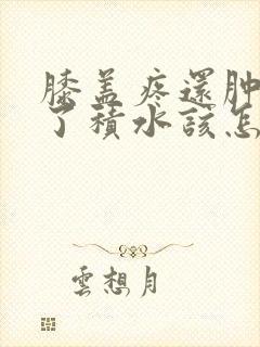 膝盖疼还肿了长了积水该怎么办封面