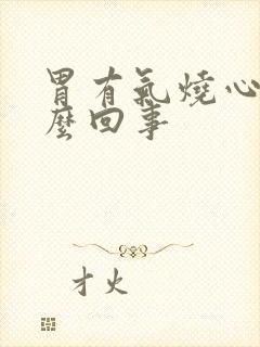 胃有气烧心是怎么回事