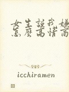 女生说我嫌弃她怎么高情商回复