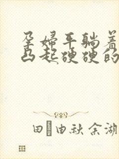 孕妇平躺着小腹凸起硬硬的怎么回事