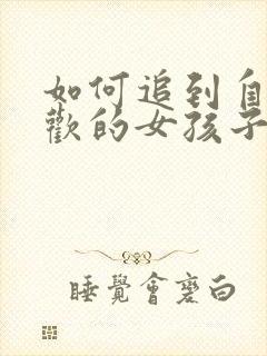 如何追到自己喜欢的女孩子