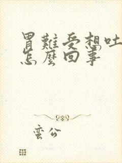 胃难受想吐恶心怎么回事