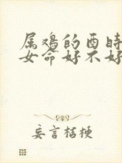 属鸡的酉时出生女命好不好