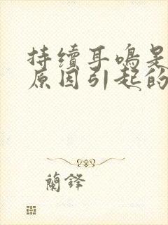 持续耳鸣是什么原因引起的