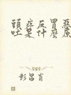 头疼反胃恶心想吐是什么原因