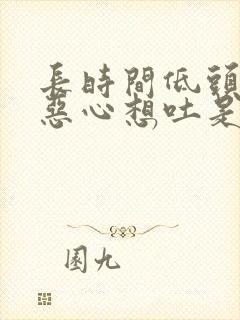 长时间低头头晕恶心想吐是怎么回事