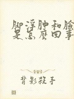 脚浮肿和脸浮肿是怎么回事