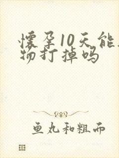 怀孕10天能药物打掉吗