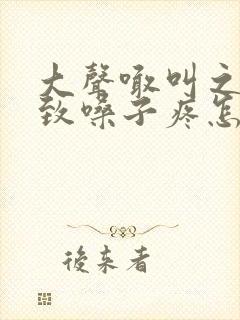 大声喊叫之后导致嗓子疼怎么办