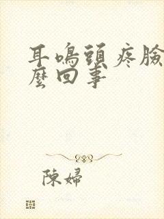 耳鸣头疼脸热怎么回事