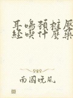 耳鸣颈椎压迫神经吃什么药