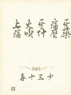 上火牙痛牙龈肿痛吃什么药比较好啊