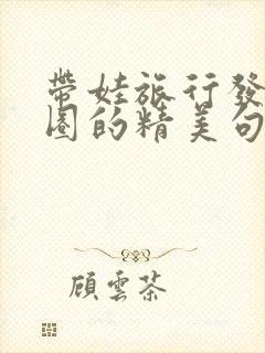 带娃旅行发朋友圈的精美句子