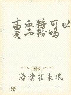 高血糖可以吃全麦面粉吗