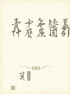 青少年膝盖肿痛什么原因引起的