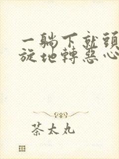 一躺下就头晕天旋地转恶心想吐