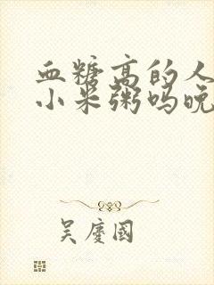 血糖高的人能喝小米粥吗晚上封面