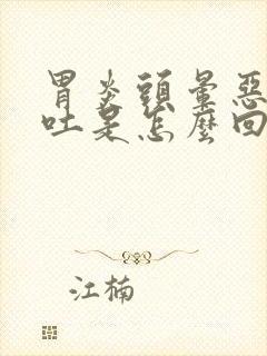 胃炎头晕恶心想吐是怎么回事