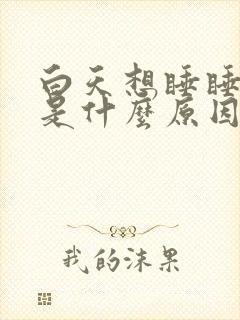 白天想睡睡不着是什么原因造成的