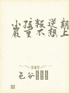 小孩叛逆期非常严重不想上学怎么办