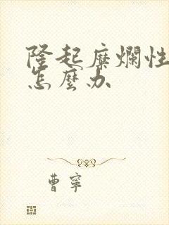 隆起糜烂性胃炎怎么办