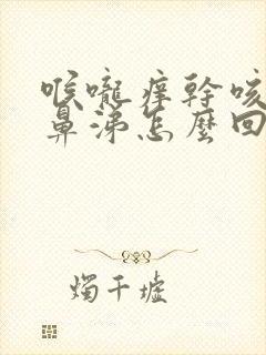 喉咙痒干咳流清鼻涕怎么回事