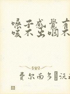 嗓子感觉有痰 咳不出咽不下