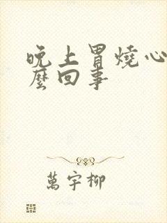 晚上胃烧心是怎么回事