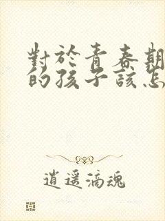 对于青春期叛逆的孩子该怎么办