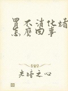 胃不消化堵得慌怎么回事