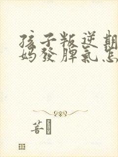 孩子叛逆期和妈妈发脾气怎么办