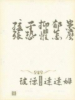 孩子抑郁患者紧张恐惧怎么办