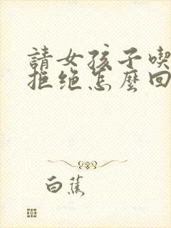 请女孩子吃饭被拒绝怎么回复她