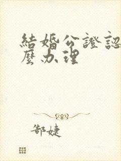 结婚公证认证怎么办理