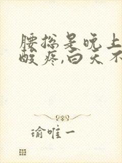 腰总是晚上睡觉酸疼,白天不疼什么原因